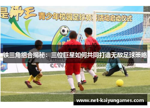 铁三角组合揭秘：三位巨星如何共同打造无敌足球策略