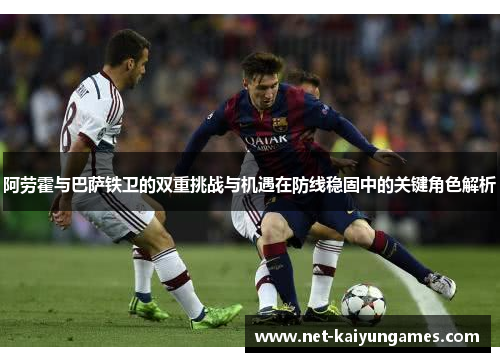 阿劳霍与巴萨铁卫的双重挑战与机遇在防线稳固中的关键角色解析
