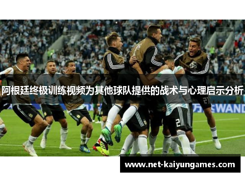 阿根廷终极训练视频为其他球队提供的战术与心理启示分析