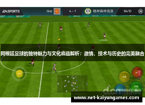 阿根廷足球的独特魅力与文化底蕴解析：激情、技术与历史的完美融合