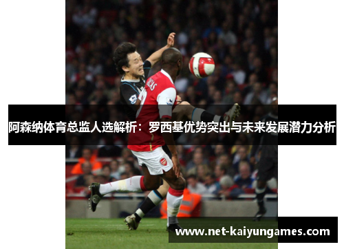 阿森纳体育总监人选解析：罗西基优势突出与未来发展潜力分析