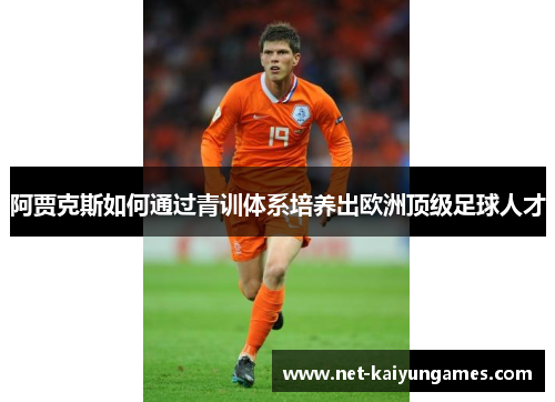 阿贾克斯如何通过青训体系培养出欧洲顶级足球人才 阿贾克斯如何通过青训体系培养出欧洲顶级足球人才
