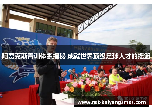 阿贾克斯青训体系揭秘 成就世界顶级足球人才的摇篮 阿贾克斯青训体系揭秘 成就世界顶级足球人才的摇篮