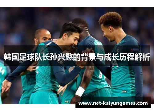 韩国足球队长孙兴慜的背景与成长历程解析 韩国足球队长孙兴慜的背景与成长历程解析