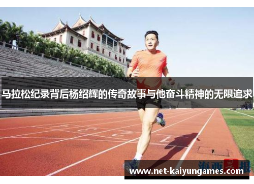 马拉松纪录背后杨绍辉的传奇故事与他奋斗精神的无限追求 马拉松纪录背后杨绍辉的传奇故事与他奋斗精神的无限追求