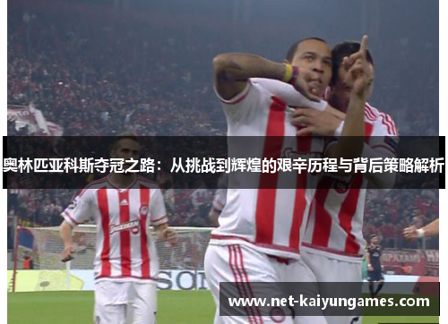 奥林匹亚科斯夺冠之路：从挑战到辉煌的艰辛历程与背后策略解析