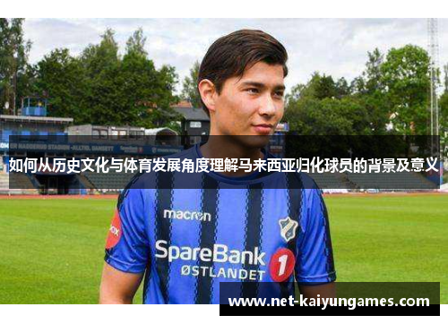 如何从历史文化与体育发展角度理解马来西亚归化球员的背景及意义