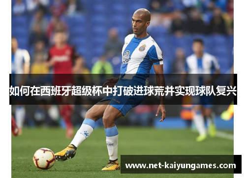 如何在西班牙超级杯中打破进球荒并实现球队复兴