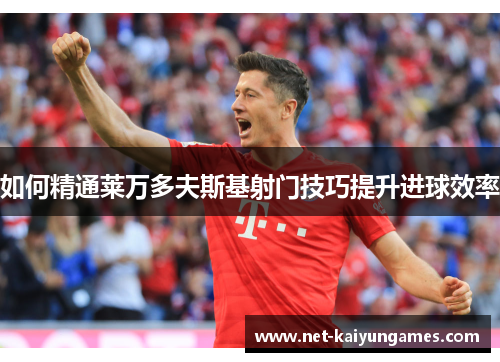 如何精通莱万多夫斯基射门技巧提升进球效率